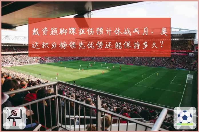 戴资颖脚踝扭伤预计休战两月，奥运积分榜领先优势还能保持多久？
