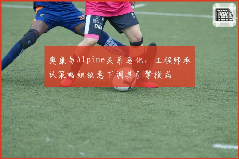 奥康与Alpine关系恶化，工程师承认策略组故意下调其引擎模式