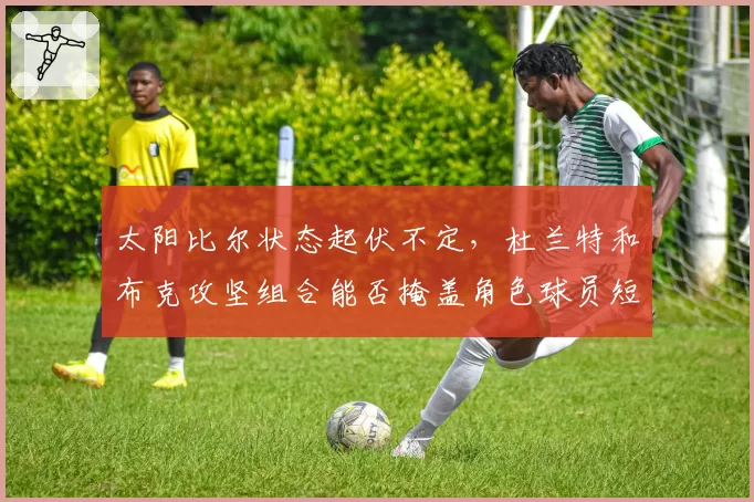 太阳比尔状态起伏不定，杜兰特和布克攻坚组合能否掩盖角色球员短板？