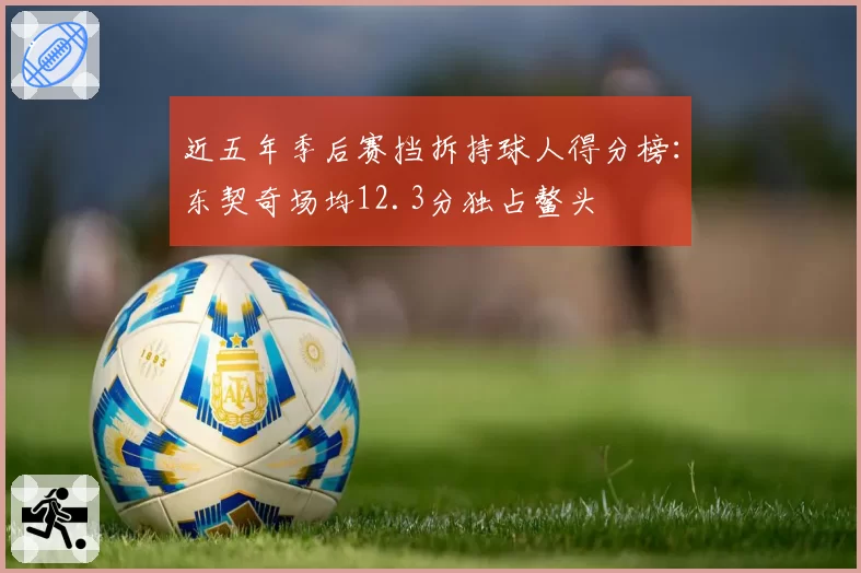 近五年季后赛挡拆持球人得分榜:东契奇场均12.3分独占鳌头