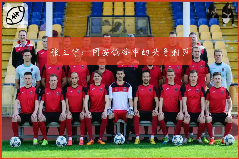 张玉宁，国安低谷中的头号利刃