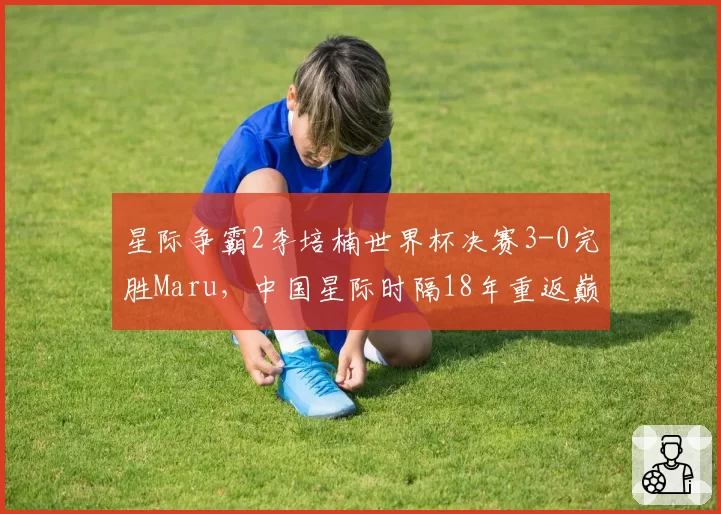 星际争霸2李培楠世界杯决赛3-0完胜Maru，中国星际时隔18年重返巅峰