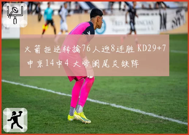 火箭拒逆转擒76人迎8连胜 KD29+7 申京14中4 大帝阑尾炎缺阵