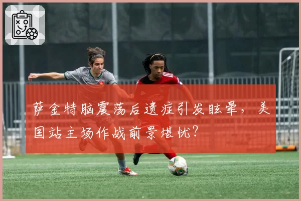 萨金特脑震荡后遗症引发眩晕，美国站主场作战前景堪忧？