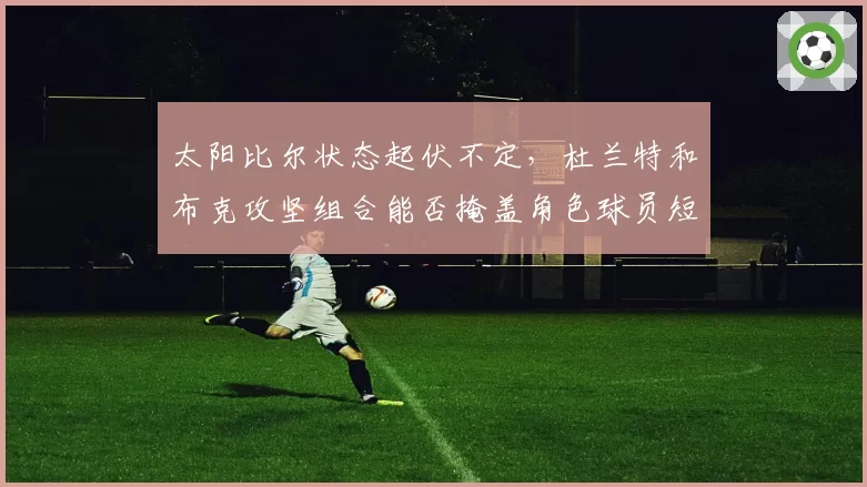 太阳比尔状态起伏不定，杜兰特和布克攻坚组合能否掩盖角色球员短板？