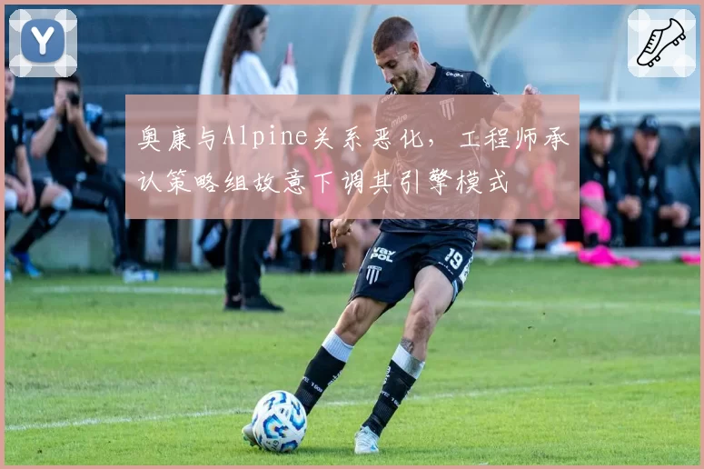 奥康与Alpine关系恶化，工程师承认策略组故意下调其引擎模式
