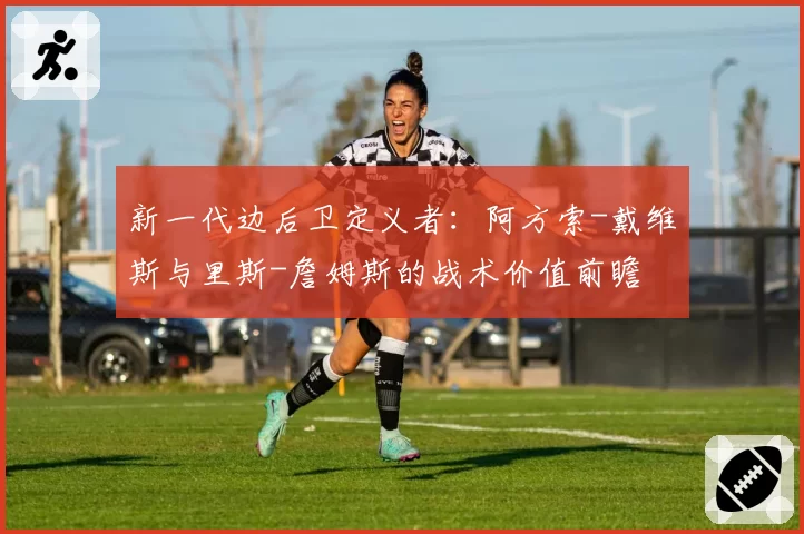 新一代边后卫定义者:阿方索-戴维斯与里斯-詹姆斯的战术价值前瞻