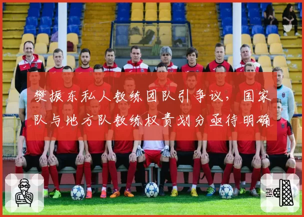 樊振东私人教练团队引争议，国家队与地方队教练权责划分亟待明确