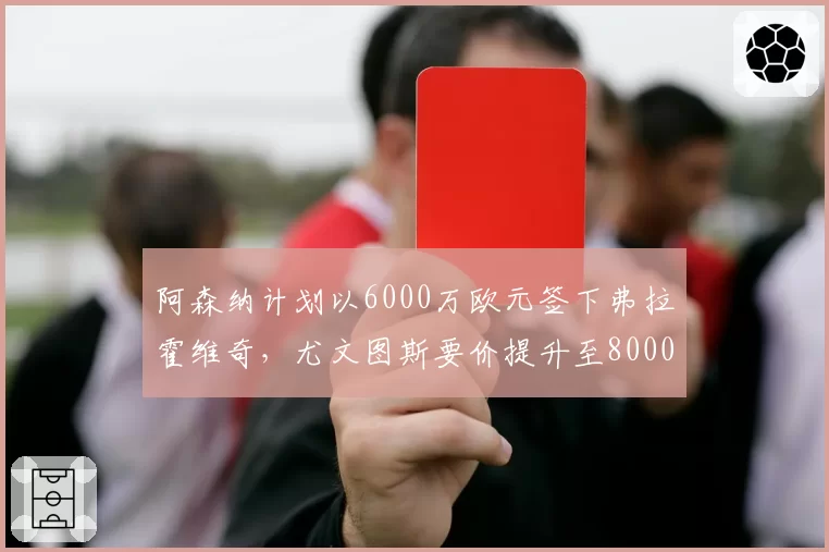 阿森纳计划以6000万欧元签下弗拉霍维奇，尤文图斯要价提升至8000万欧元