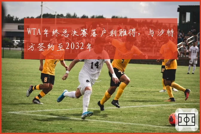 WTA年终总决赛落户利雅得，与沙特方签约至2032年