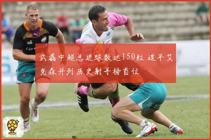 武磊中超总进球数达150粒 追平艾克森并列历史射手榜首位