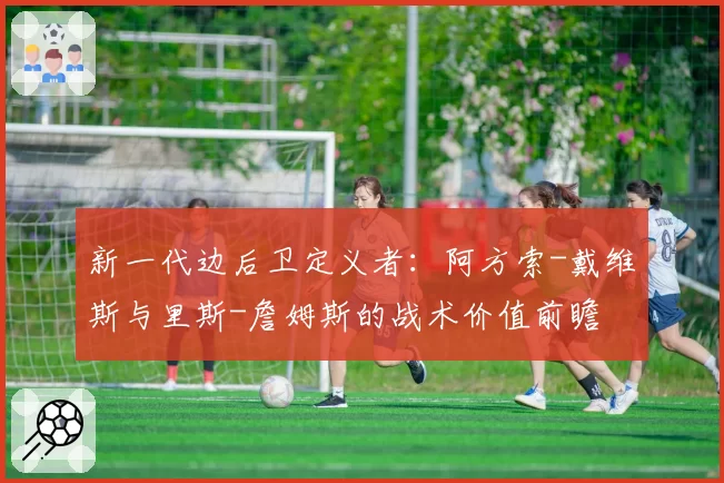 新一代边后卫定义者:阿方索-戴维斯与里斯-詹姆斯的战术价值前瞻